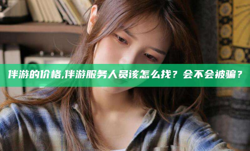 沭阳伴游的价格,伴游服务人员该怎么找？会不会被骗？