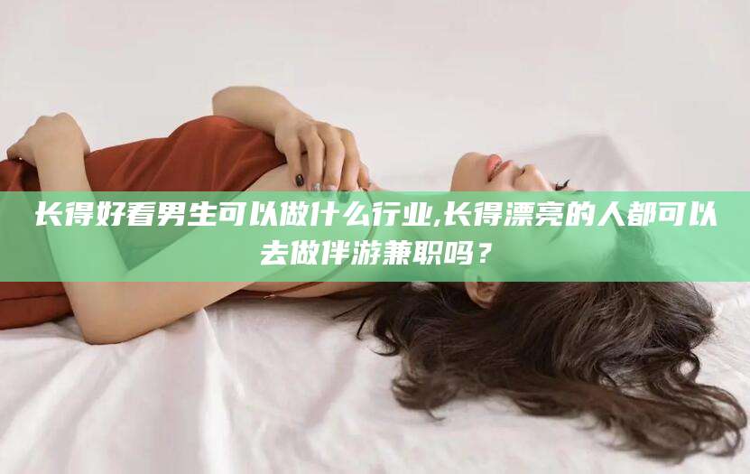 沭阳长得好看男生可以做什么行业,长得漂亮的人都可以去做伴游兼职吗？