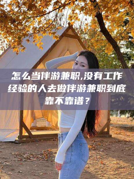 沭阳怎么当伴游兼职,没有工作经验的人去做伴游兼职到底靠不靠谱？