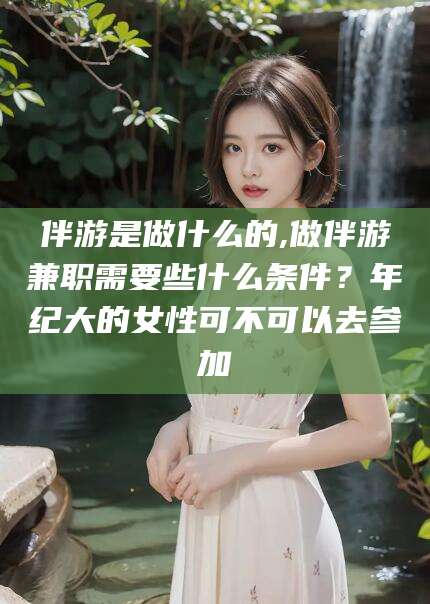 沭阳伴游是做什么的,做伴游兼职需要些什么条件？年纪大的女性可不可以去参加