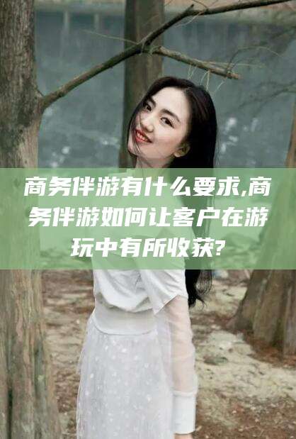 沭阳商务伴游有什么要求,商务伴游如何让客户在游玩中有所收获?