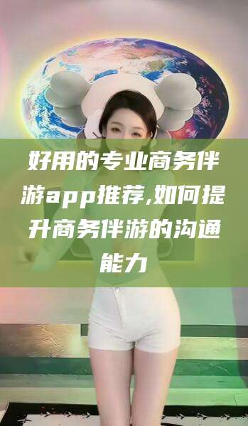 沭阳好用的专业商务伴游app推荐,如何提升商务伴游的沟通能力