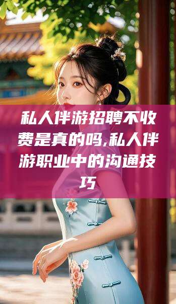 沭阳私人伴游招聘不收费是真的吗,私人伴游职业中的沟通技巧