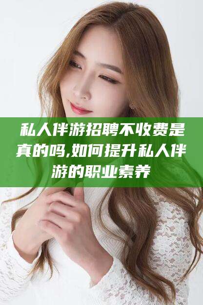 沭阳私人伴游招聘不收费是真的吗,如何提升私人伴游的职业素养