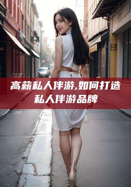 沭阳高薪私人伴游,如何打造私人伴游品牌