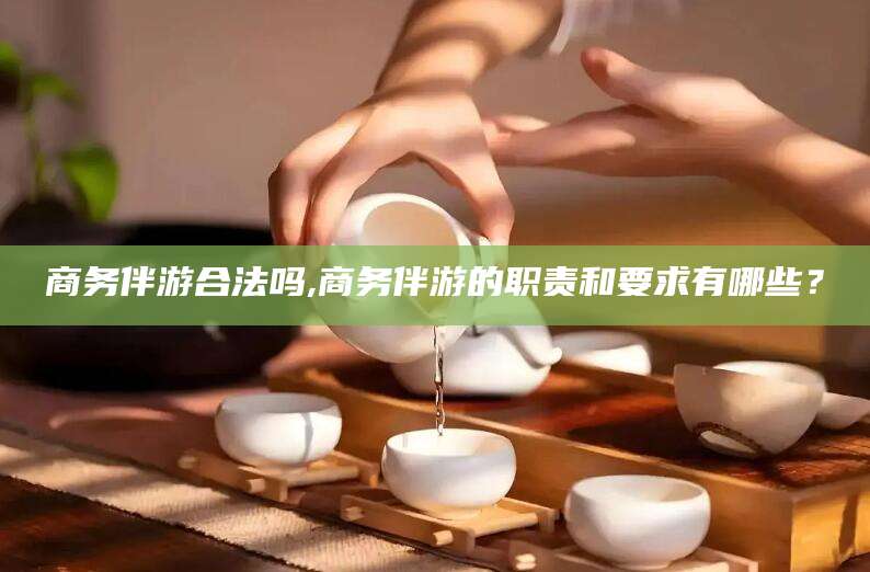 沭阳商务伴游合法吗,商务伴游的职责和要求有哪些？