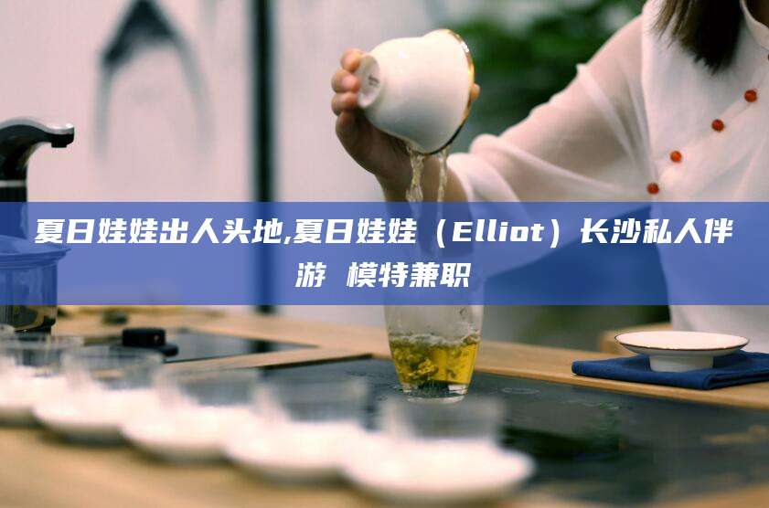沭阳夏日娃娃出人头地,夏日娃娃（Elliot）长沙私人伴游 模特兼职