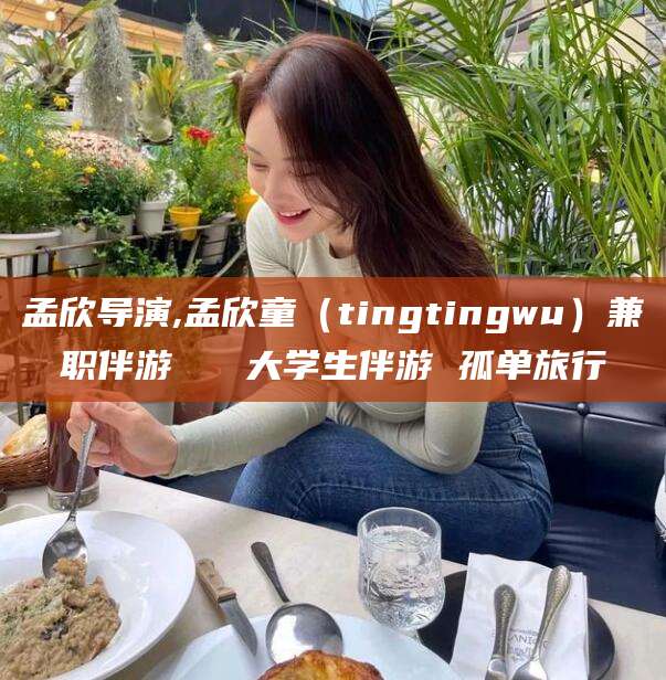 沭阳孟欣导演,孟欣童（tingtingwu）兼职伴游   大学生伴游 孤单旅行