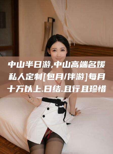 沭阳中山半日游,中山高端名媛私人定制[包月/伴游]每月十万以上.日结.且行且珍惜