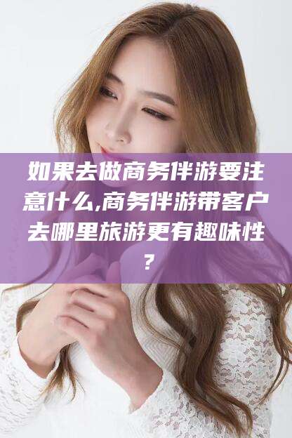 沭阳如果去做商务伴游要注意什么,商务伴游带客户去哪里旅游更有趣味性？