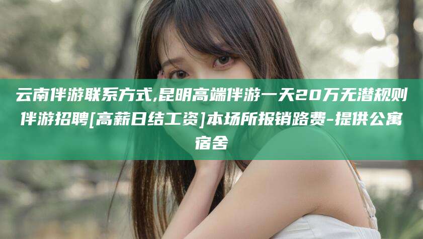 沭阳云南伴游联系方式,昆明高端伴游一天20万无潜规则伴游招聘[高薪日结工资]本场所报销路费-提供公寓宿舍