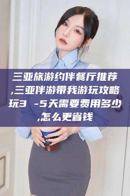 沭阳三亚旅游约伴餐厅推荐,三亚伴游带我游玩攻略玩3 -5天需要费用多少,怎么更省钱