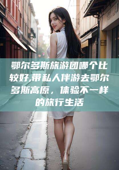 沭阳鄂尔多斯旅游团哪个比较好,带私人伴游去鄂尔多斯高原，体验不一样的旅行生活