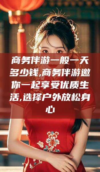 沭阳商务伴游一般一天多少钱,商务伴游邀你一起享受优质生活,选择户外放松身心