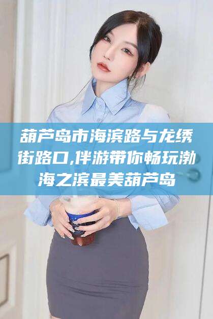 沭阳葫芦岛市海滨路与龙绣街路口,伴游带你畅玩渤海之滨最美葫芦岛