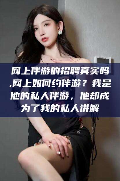 沭阳网上伴游的招聘真实吗,网上如何约伴游？我是他的私人伴游，他却成为了我的私人讲解