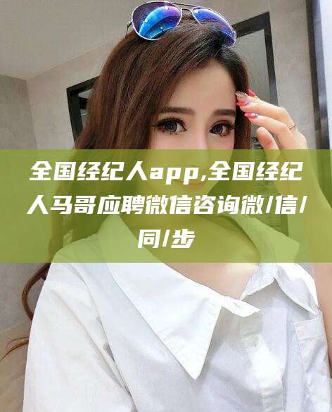 沭阳全国经纪人app,全国经纪人马哥应聘微信咨询微/信/同/步