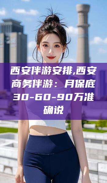 沭阳西安伴游安排,西安商务伴游：月保底30-60-90万准确说