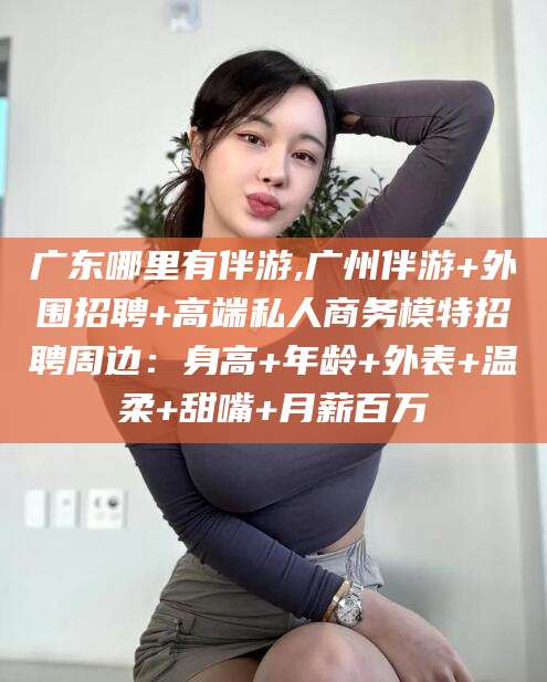 沭阳广东哪里有伴游,广州伴游+外围招聘+高端私人商务模特招聘周边：身高+年龄+外表+温柔+甜嘴+月薪百万