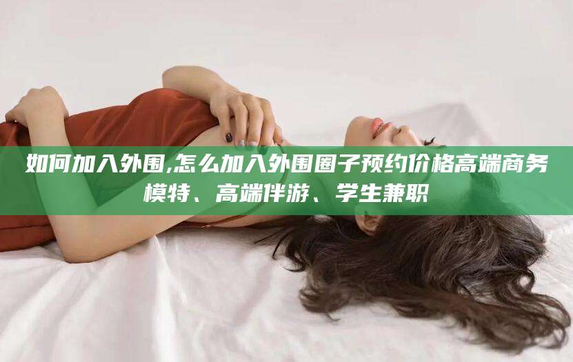 沭阳如何加入外围,怎么加入外围圈子预约价格高端商务模特、高端伴游、学生兼职