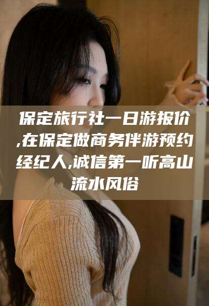沭阳保定旅行社一日游报价,在保定做商务伴游预约经纪人,诚信第一听高山流水风俗