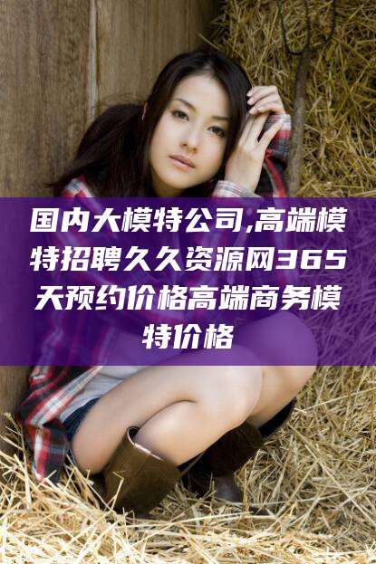 沭阳国内大模特公司,高端模特招聘久久资源网365天预约价格高端商务模特价格