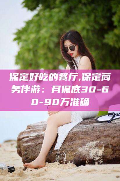 沭阳保定好吃的餐厅,保定商务伴游：月保底30-60-90万准确