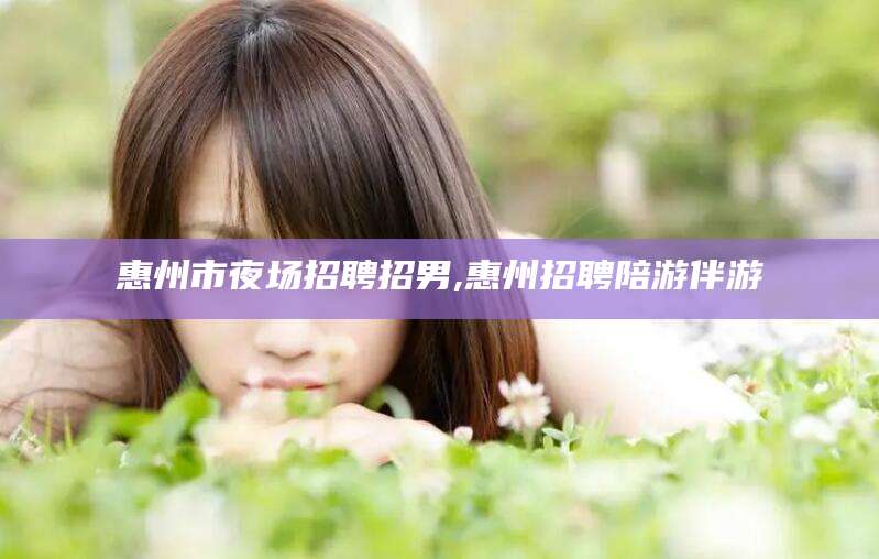 沭阳惠州市夜场招聘招男,惠州招聘陪游伴游