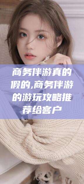 沭阳商务伴游真的假的,商务伴游的游玩攻略推荐给客户