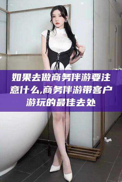沭阳如果去做商务伴游要注意什么,商务伴游带客户游玩的最佳去处