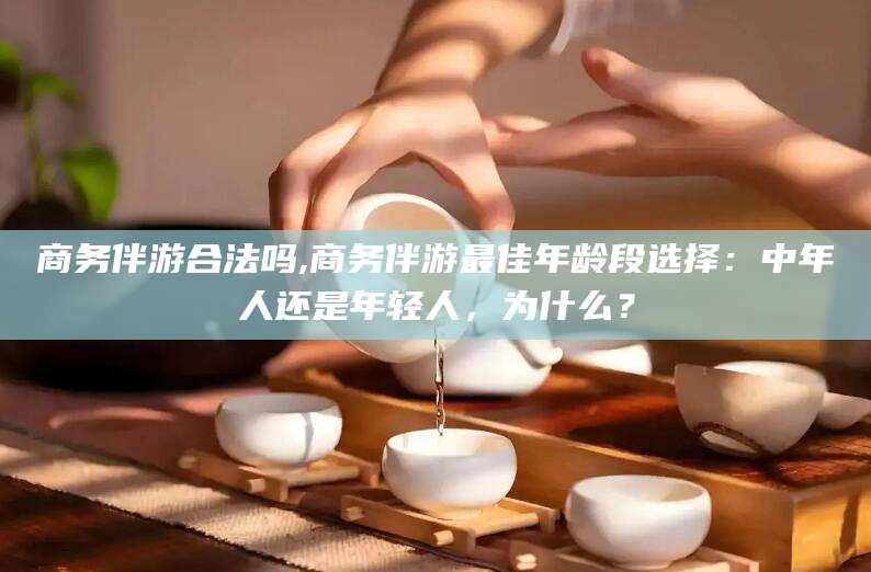 沭阳商务伴游合法吗,商务伴游最佳年龄段选择：中年人还是年轻人，为什么？