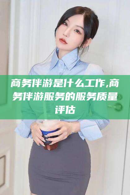 沭阳商务伴游是什么工作,商务伴游服务的服务质量评估