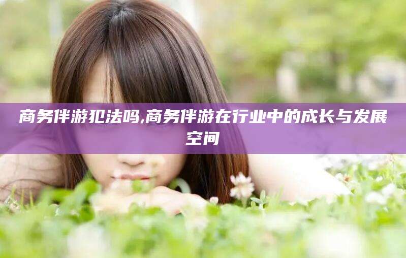 沭阳商务伴游犯法吗,商务伴游在行业中的成长与发展空间