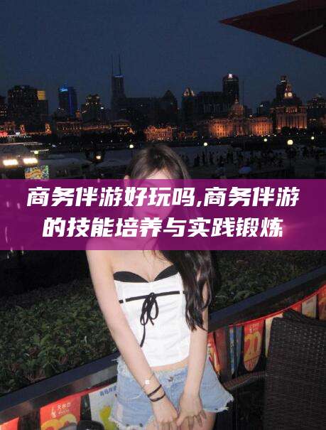 沭阳商务伴游好玩吗,商务伴游的技能培养与实践锻炼
