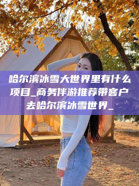 沭阳哈尔滨冰雪大世界里有什么项目_商务伴游推荐带客户去哈尔滨冰雪世界_