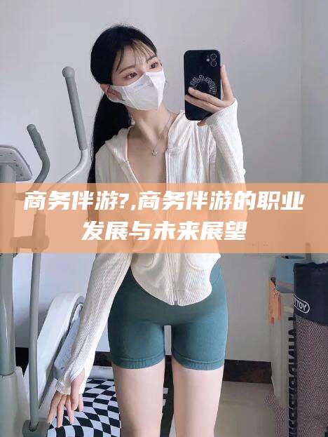 沭阳商务伴游?,商务伴游的职业发展与未来展望
