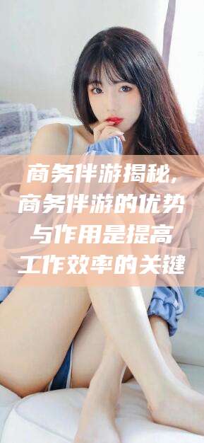 沭阳商务伴游揭秘,商务伴游的优势与作用是提高工作效率的关键