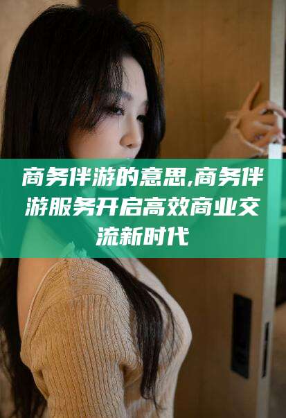 沭阳商务伴游的意思,商务伴游服务开启高效商业交流新时代