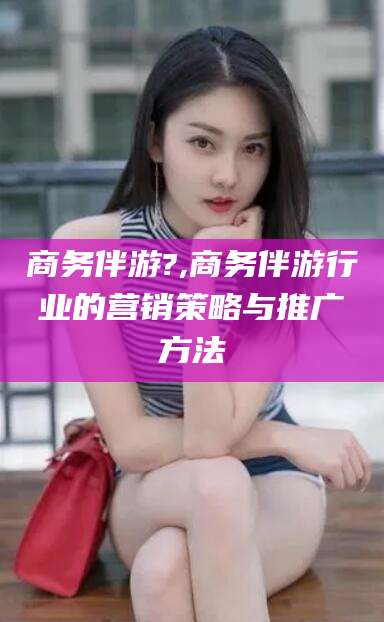 沭阳商务伴游?,商务伴游行业的营销策略与推广方法