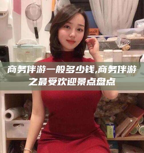 沭阳商务伴游一般多少钱,商务伴游之最受欢迎景点盘点