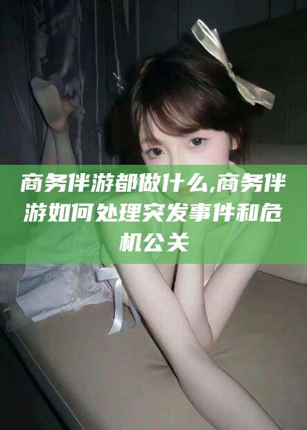 沭阳商务伴游都做什么,商务伴游如何处理突发事件和危机公关