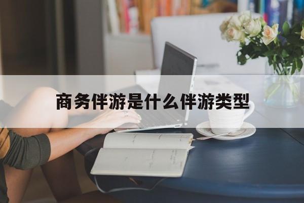 商务伴游是什么伴游类型的最新资讯（谁能告诉我哪里有沭阳商务伴游是什么伴游类型？）